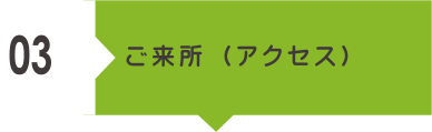 03 ご来所（アクセスをご覧ください）